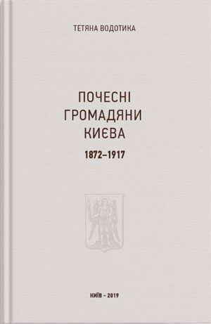 “Почесні громадяни Києва. 1872–1917” Тетяна Водотика