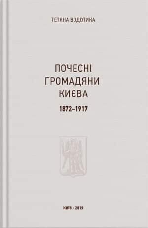 “Почесні громадяни Києва. 1872–1917” Тетяна Водотика
