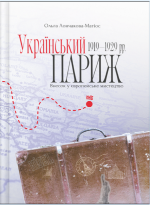 “Український Париж 1919 – 1929 рр. Внесок у європейське мистецтво” Ольга Лончакова-Матіос